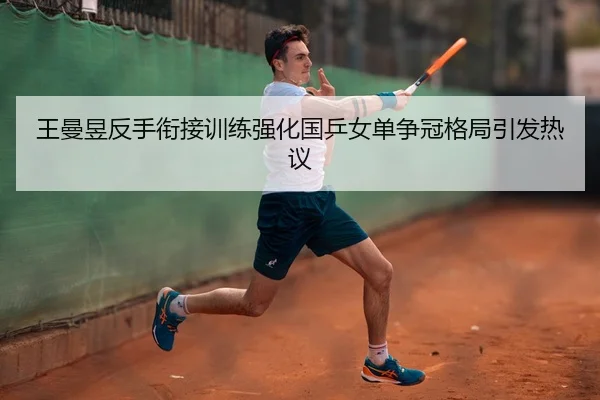 王曼昱反手衔接训练强化国乒女单争冠格局引发热议